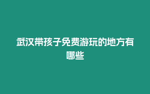 武漢帶孩子免費游玩的地方有哪些