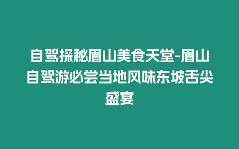 自駕探秘眉山美食天堂-眉山自駕游必嘗當地風味東坡舌尖盛宴