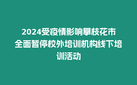 2024受疫情影響攀枝花市全面暫停校外培訓機構線下培訓活動