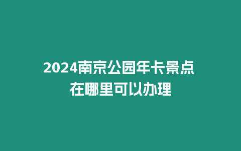 2024南京公園年卡景點 在哪里可以辦理