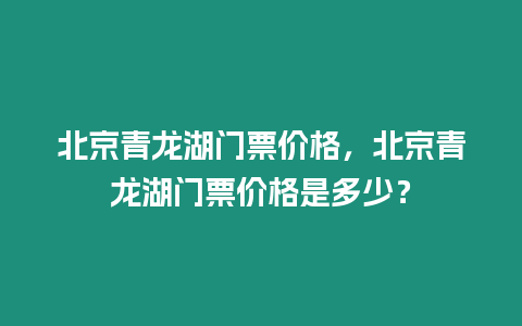 北京青龍湖門票價(jià)格，北京青龍湖門票價(jià)格是多少？