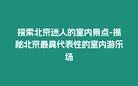 探索北京迷人的室內景點-揭秘北京最具代表性的室內游樂場