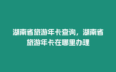 湖南省旅游年卡查詢，湖南省旅游年卡在哪里辦理