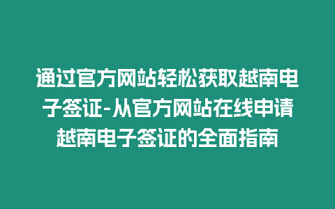 通過官方網站輕松獲取越南電子簽證-從官方網站在線申請越南電子簽證的全面指南