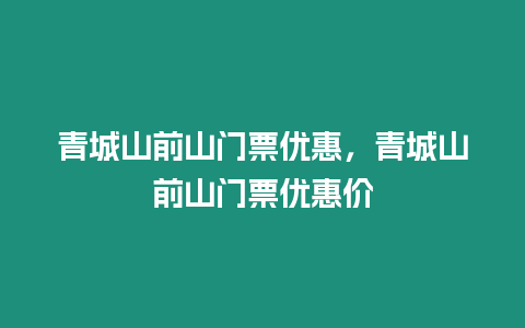 青城山前山門票優惠，青城山前山門票優惠價