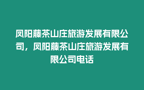 鳳陽藤茶山莊旅游發(fā)展有限公司，鳳陽藤茶山莊旅游發(fā)展有限公司電話