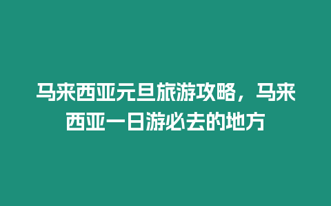 馬來西亞元旦旅游攻略，馬來西亞一日游必去的地方