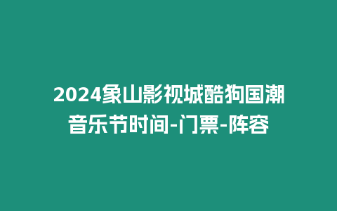 2024象山影視城酷狗國潮音樂節(jié)時間-門票-陣容