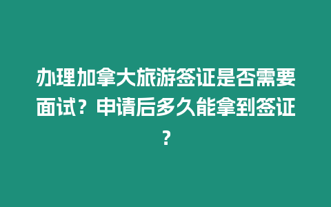 辦理加拿大旅游簽證是否需要面試？申請(qǐng)后多久能拿到簽證？