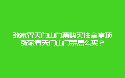 張家界天門山門票購買注意事項(xiàng)張家界天門山門票怎么買？