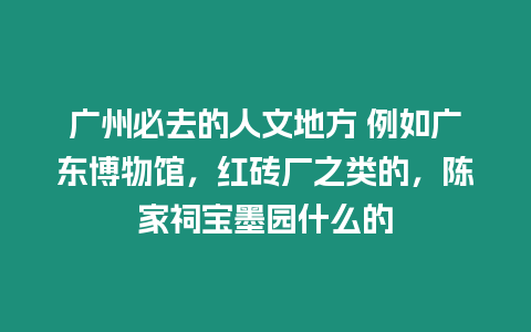 廣州必去的人文地方 例如廣東博物館，紅磚廠之類的，陳家祠寶墨園什么的