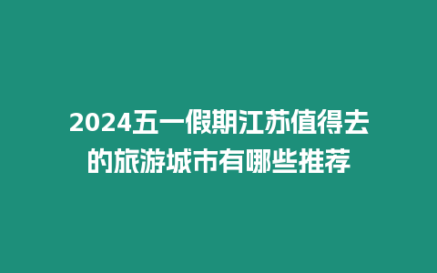 2024五一假期江蘇值得去的旅游城市有哪些推薦