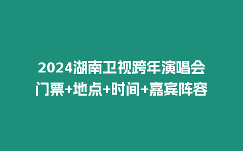 2024湖南衛視跨年演唱會門票+地點+時間+嘉賓陣容