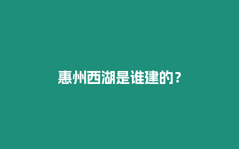 惠州西湖是誰建的？