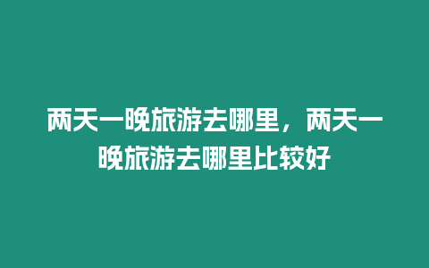 兩天一晚旅游去哪里，兩天一晚旅游去哪里比較好