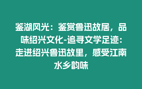 鑒湖風(fēng)光：鑒賞魯迅故居，品味紹興文化-追尋文學(xué)足跡：走進(jìn)紹興魯迅故里，感受江南水鄉(xiāng)韻味