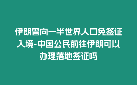 伊朗曾向一半世界人口免簽證入境-中國公民前往伊朗可以辦理落地簽證嗎