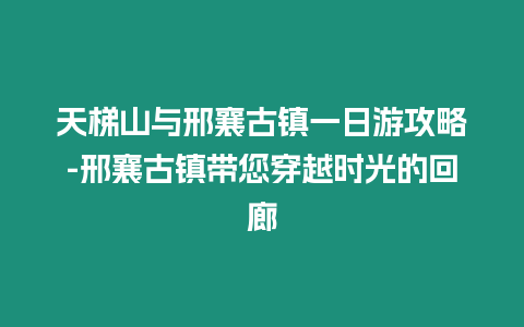 天梯山與邢襄古鎮一日游攻略-邢襄古鎮帶您穿越時光的回廊