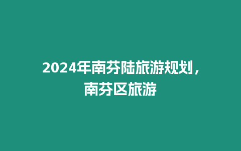 2024年南芬陸旅游規(guī)劃，南芬區(qū)旅游