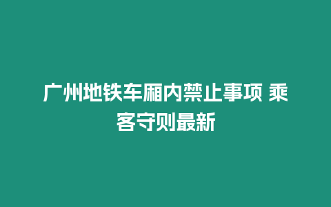 廣州地鐵車廂內(nèi)禁止事項(xiàng) 乘客守則最新