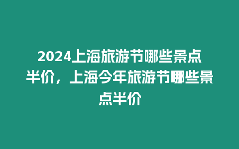 2024上海旅游節哪些景點半價，上海今年旅游節哪些景點半價