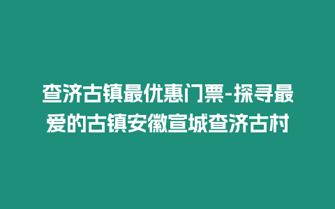 查濟(jì)古鎮(zhèn)最優(yōu)惠門票-探尋最愛的古鎮(zhèn)安徽宣城查濟(jì)古村