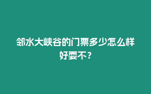 鄰水大峽谷的門票多少怎么樣好耍不？