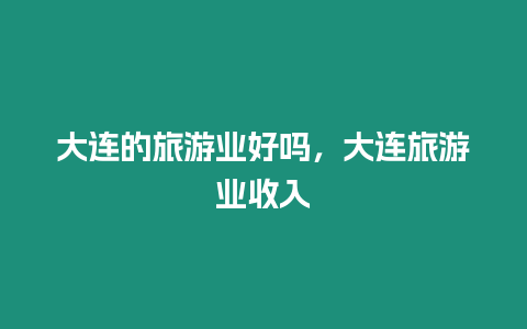 大連的旅游業(yè)好嗎，大連旅游業(yè)收入