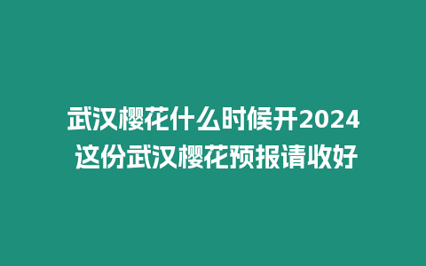 武漢櫻花什么時候開2024 這份武漢櫻花預報請收好