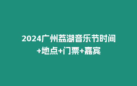 2024廣州荔湖音樂節時間+地點+門票+嘉賓