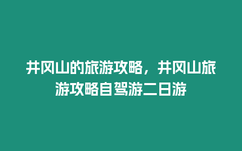 井岡山的旅游攻略，井岡山旅游攻略自駕游二日游