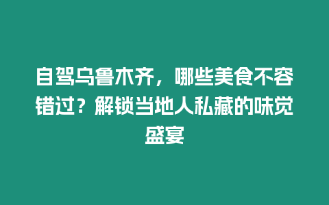 自駕烏魯木齊，哪些美食不容錯過？解鎖當?shù)厝怂讲氐奈队X盛宴