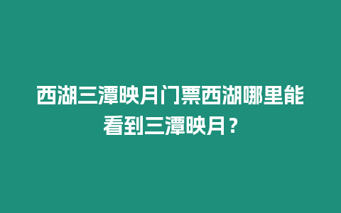 西湖三潭映月門票西湖哪里能看到三潭映月？