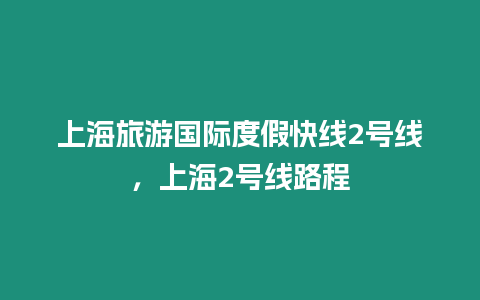 上海旅游國際度假快線2號線，上海2號線路程