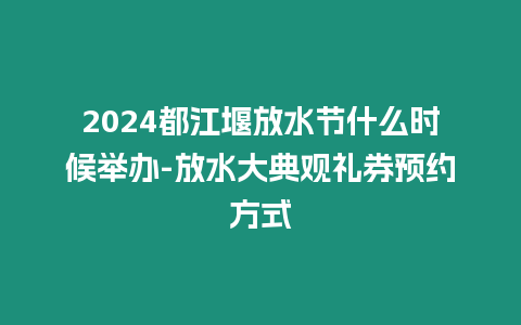 2024都江堰放水節什么時候舉辦-放水大典觀禮券預約方式