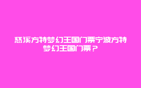 慈溪方特夢幻王國門票寧波方特夢幻王國門票？