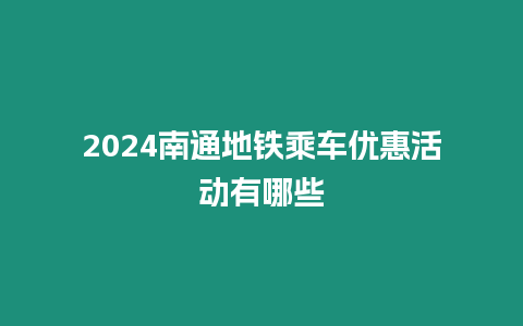 2024南通地鐵乘車優惠活動有哪些