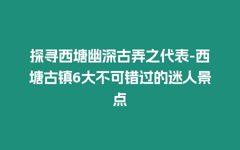 探尋西塘幽深古弄之代表-西塘古鎮6大不可錯過的迷人景點