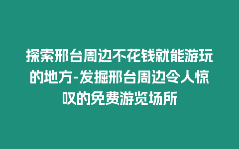 探索邢臺周邊不花錢就能游玩的地方-發(fā)掘邢臺周邊令人驚嘆的免費游覽場所