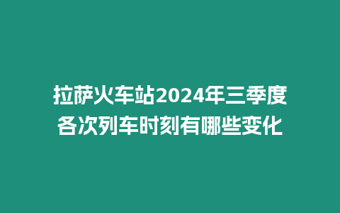 拉薩火車站2024年三季度各次列車時刻有哪些變化