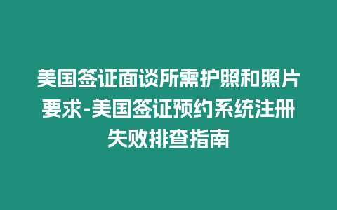 美國簽證面談所需護照和照片要求-美國簽證預約系統(tǒng)注冊失敗排查指南