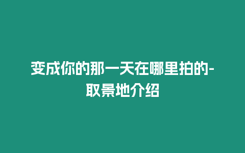 變成你的那一天在哪里拍的-取景地介紹