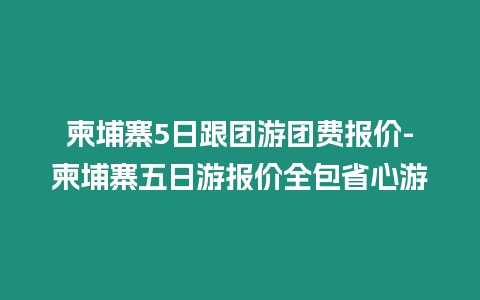 柬埔寨5日跟團游團費報價-柬埔寨五日游報價全包省心游