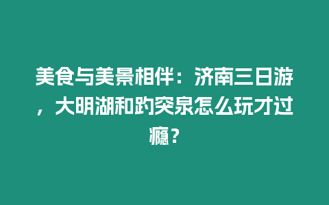 美食與美景相伴：濟南三日游，大明湖和趵突泉怎么玩才過癮？