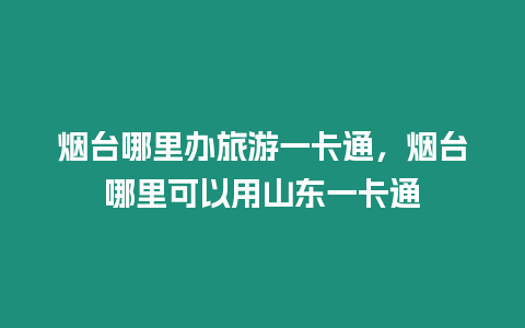 煙臺哪里辦旅游一卡通，煙臺哪里可以用山東一卡通