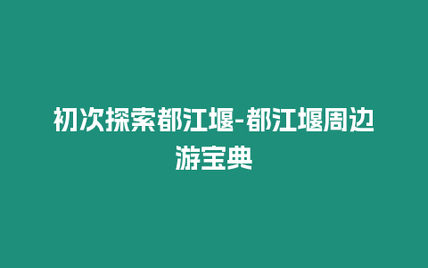 初次探索都江堰-都江堰周邊游寶典