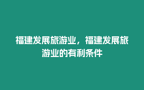 福建發展旅游業，福建發展旅游業的有利條件