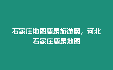 石家莊地圖鹿泉旅游網，河北石家莊鹿泉地圖