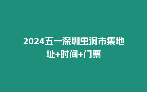 2024五一深圳蟲洞市集地址+時間+門票