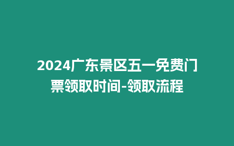 2024廣東景區五一免費門票領取時間-領取流程